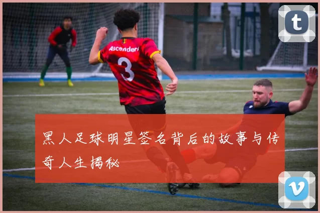 黑人足球明星签名背后的故事与传奇人生揭秘
