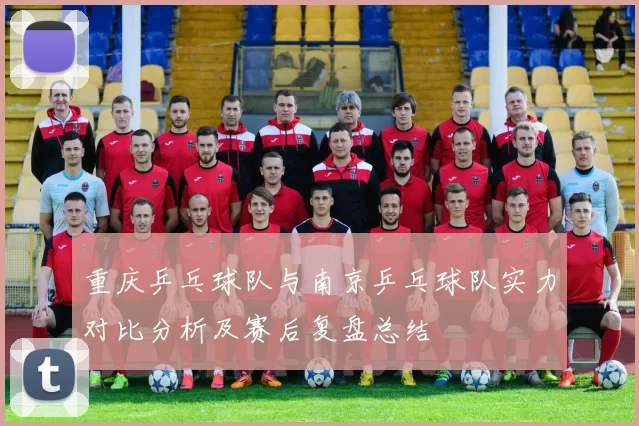 重庆乒乓球队与南京乒乓球队实力对比分析及赛后复盘总结