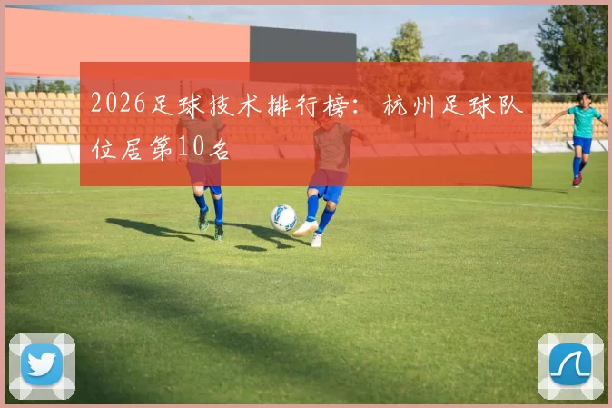 2026足球技术排行榜：杭州足球队位居第10名