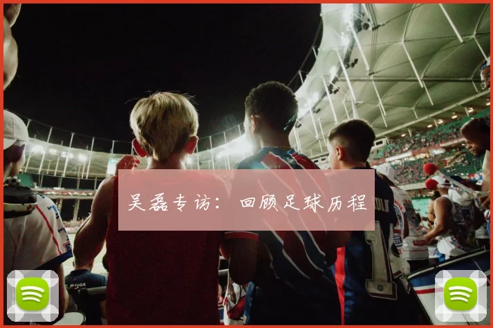 吴磊专访：回顾足球历程