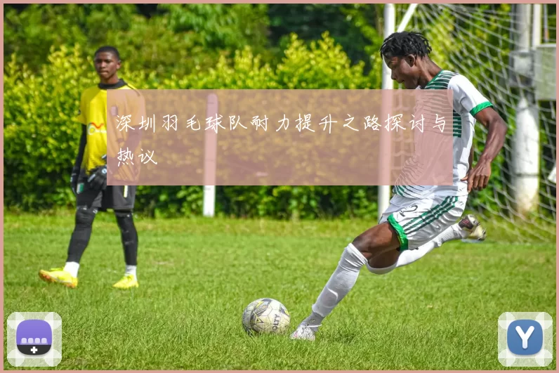 深圳羽毛球队耐力提升之路探讨与热议