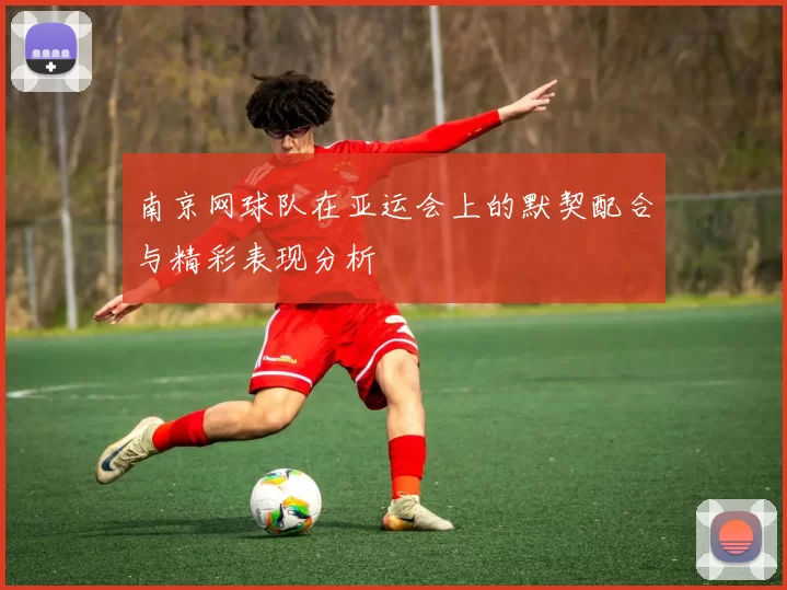 南京网球队在亚运会上的默契配合与精彩表现分析