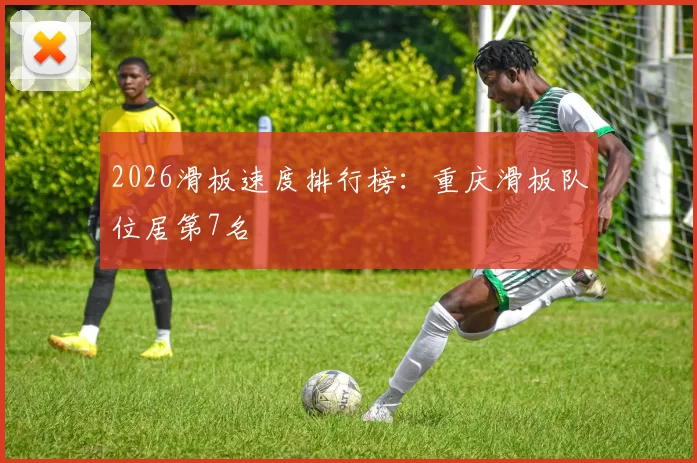 2026滑板速度排行榜：重庆滑板队位居第7名