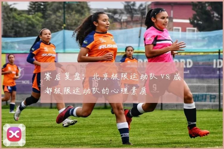 赛后复盘：北京极限运动队 vs 成都极限运动队的心理素质