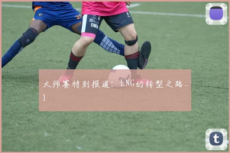 大师赛特别报道：LNG的转型之路_1