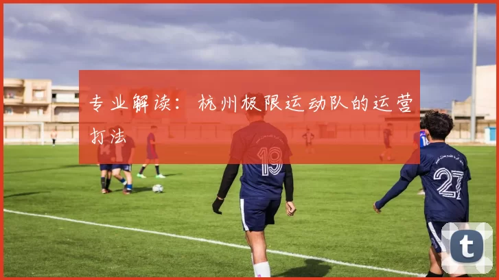 专业解读：杭州极限运动队的运营打法