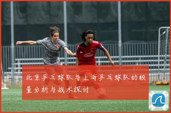 北京乒乓球队与上海乒乓球队的较量分析与战术探讨